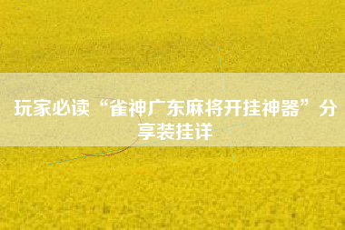玩家必读“雀神广东麻将开挂神器	”分享装挂详