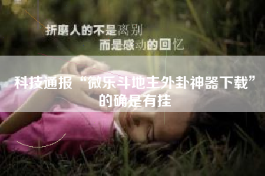 科技通报“微乐斗地主外卦神器下载”的确是有挂