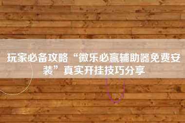 玩家必备攻略“微乐必赢辅助器免费安装”真实开挂技巧分享