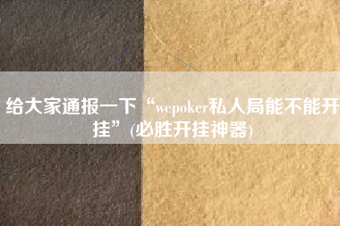 给大家通报一下“wepoker私人局能不能开挂	”(必胜开挂神器)