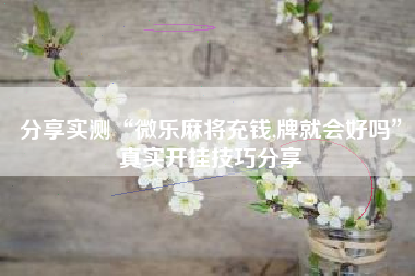 分享实测“微乐麻将充钱,牌就会好吗	”真实开挂技巧分享