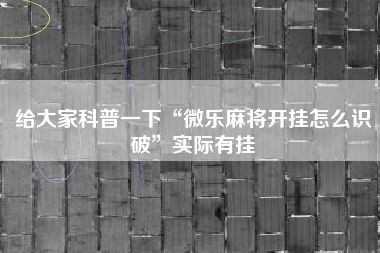 给大家科普一下“微乐麻将开挂怎么识破	”实际有挂