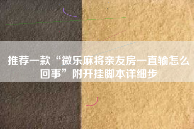 推荐一款“微乐麻将亲友房一直输怎么回事”附开挂脚本详细步