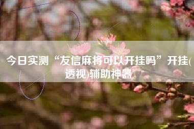 今日实测“友信麻将可以开挂吗	”开挂(透视)辅助神器