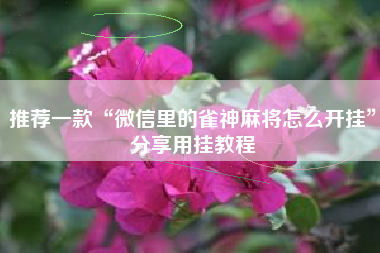 推荐一款“微信里的雀神麻将怎么开挂	”分享用挂教程