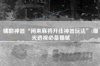 辅助神器“闲来麻将开挂神器玩法”(曝光透视必备猫腻
