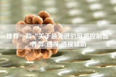 推荐一款“关于最先进的麻将控制器”作弊(透视)透视辅助