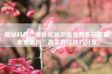 揭秘科普“微扑克辅助器免费版最新版本更新内	”真实开挂技巧分享