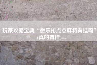 玩家攻略宝典“微乐扣点点麻将有挂吗”(真的有挂)