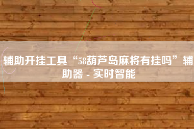 辅助开挂工具“58葫芦岛麻将有挂吗”辅助器 - 实时智能