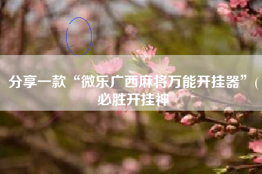 分享一款“微乐广西麻将万能开挂器	”(必胜开挂神