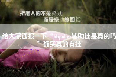 给大家通报一下“hhpoker辅助挂是真的吗”确实真的有挂