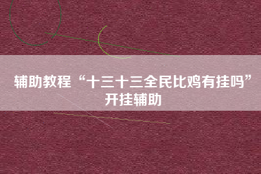 辅助教程“十三十三全民比鸡有挂吗”开挂辅助