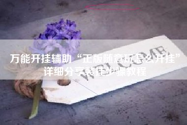 万能开挂辅助“正版随意玩怎么开挂”详细分享装挂步骤教程
