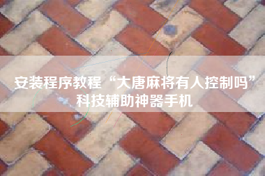 安装程序教程“大唐麻将有人控制吗”科技辅助神器手机