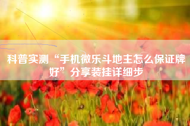 科普实测“手机微乐斗地主怎么保证牌好	”分享装挂详细步