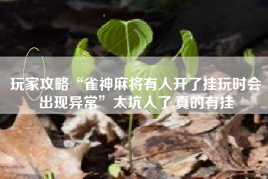 玩家攻略“雀神麻将有人开了挂玩时会出现异常”太坑人了,真的有挂