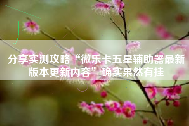 分享实测攻略“微乐卡五星辅助器最新版本更新内容”确实果然有挂