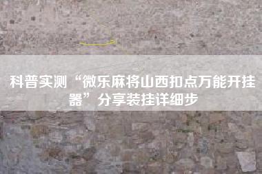 科普实测“微乐麻将山西扣点万能开挂器	”分享装挂详细步