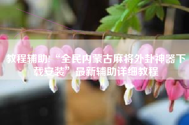 教程辅助!“全民内蒙古麻将外卦神器下载安装”最新辅助详细教程