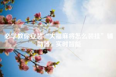 必学教你安装“大福麻将怎么装挂”辅助器 - 实时智能