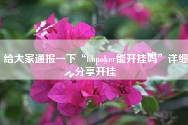给大家通报一下“hhpoker能开挂吗”详细分享开挂