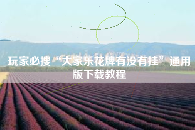 玩家必搜“大家乐花牌有没有挂”通用版下载教程