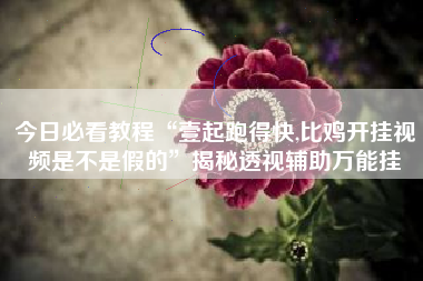 今日必看教程“壹起跑得快,比鸡开挂视频是不是假的”揭秘透视辅助万能挂