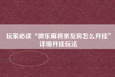 玩家必读“微乐麻将亲友房怎么开挂”详细开挂玩法