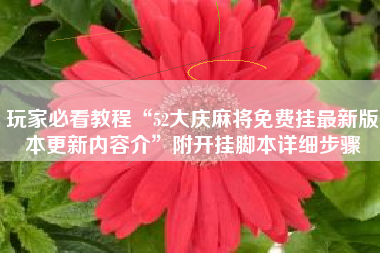 玩家必看教程“52大庆麻将免费挂最新版本更新内容介	”附开挂脚本详细步骤