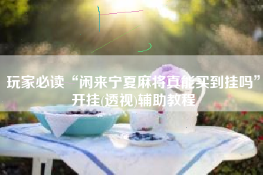 玩家必读“闲来宁夏麻将真能买到挂吗	”开挂(透视)辅助教程