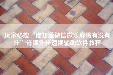 玩家必搜“谁知道微信微乐麻将有没有挂	”详细外挂透视辅助软件教程