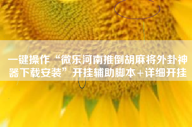 一键操作“微乐河南推倒胡麻将外卦神器下载安装”开挂辅助脚本+详细开挂