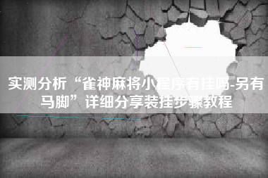 实测分析“雀神麻将小程序有挂吗-另有马脚”详细分享装挂步骤教程