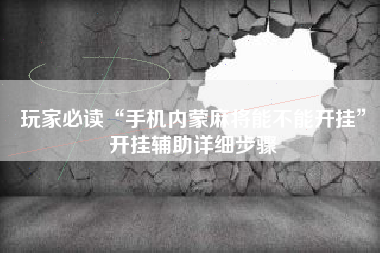 玩家必读“手机内蒙麻将能不能开挂”开挂辅助详细步骤