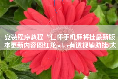 安装程序教程“仁怀手机麻将挂最新版本更新内容图红龙poker有透视辅助挂(太 安装程序教程“仁怀手机麻将挂最新版本更新内容图红龙poker有透视辅助挂(太