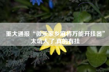 重大通报“微乐家乡麻将万能开挂器”太坑人了,真的有挂