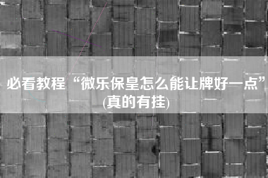 必看教程“微乐保皇怎么能让牌好一点”(真的有挂)