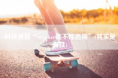 科技通报“wepoker能不能透视”(其实是有挂)