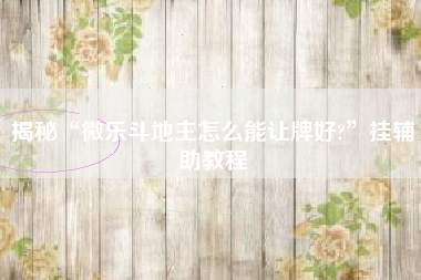 揭秘“微乐斗地主怎么能让牌好?”挂辅助教程