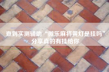 查到实测辅助“微乐麻将黄灯是挂吗”分享真的有挂给你