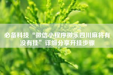 必备科技“微信小程序微乐四川麻将有没有挂	”详细分享开挂步骤