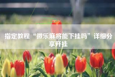 指定教程“微乐麻将能下挂吗”详细分享开挂