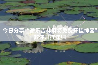 今日分享“微乐吉林麻将免费开挂神器”教你开挂详细