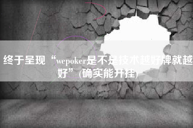 终于呈现“wepoker是不是技术越好牌就越好”(确实能开挂)