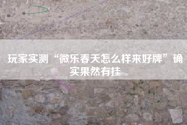 玩家实测“微乐春天怎么样来好牌	”确实果然有挂