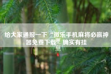 给大家通报一下“微乐手机麻将必赢神器免费下载”确实有挂