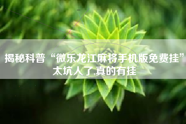 揭秘科普“微乐龙江麻将手机版免费挂”太坑人了,真的有挂