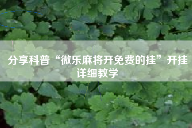 分享科普“微乐麻将开免费的挂	”开挂详细教学