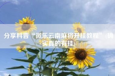 分享科普“微乐云南麻将开挂教程	”(确实真的有挂)